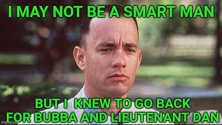Smarter than Biden | I MAY NOT BE A SMART MAN; BUT I  KNEW TO GO BACK FOR BUBBA AND LIEUTENANT DAN | image tagged in i may not be a smart man,biden,afghanistan,bubba | made w/ Imgflip meme maker