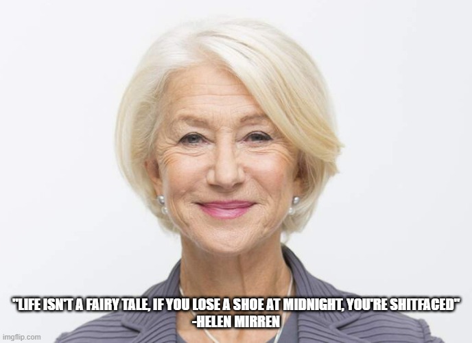 Drunk | "LIFE ISN'T A FAIRY TALE, IF YOU LOSE A SHOE AT MIDNIGHT, YOU'RE SHITFACED"

-HELEN MIRREN | image tagged in you're drunk | made w/ Imgflip meme maker