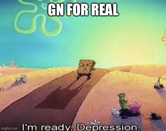 I'm ready. Depression | GN FOR REAL | image tagged in i'm ready depression | made w/ Imgflip meme maker