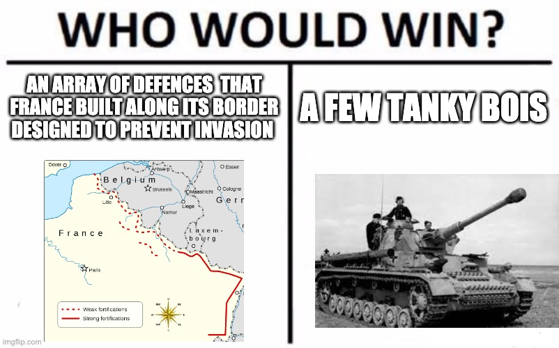 WW2 memes | AN ARRAY OF DEFENCES  THAT FRANCE BUILT ALONG ITS BORDER DESIGNED TO PREVENT INVASION; A FEW TANKY BOIS | image tagged in memes,who would win | made w/ Imgflip meme maker
