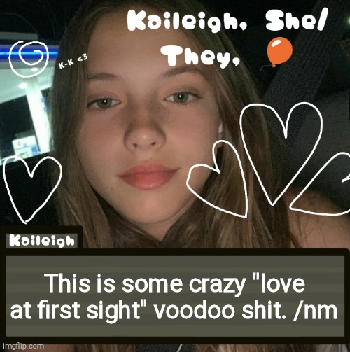 This is some crazy "love at first sight" voodoo shit. /nm | image tagged in kaileigh | made w/ Imgflip meme maker