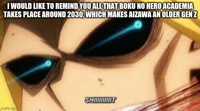 all might says shiiiiiit | I WOULD LIKE TO REMIND YOU ALL THAT BOKU NO HERO ACADEMIA TAKES PLACE AROUND 2030, WHICH MAKES AIZAWA AN OLDER GEN Z | image tagged in all might says shiiiiiit | made w/ Imgflip meme maker
