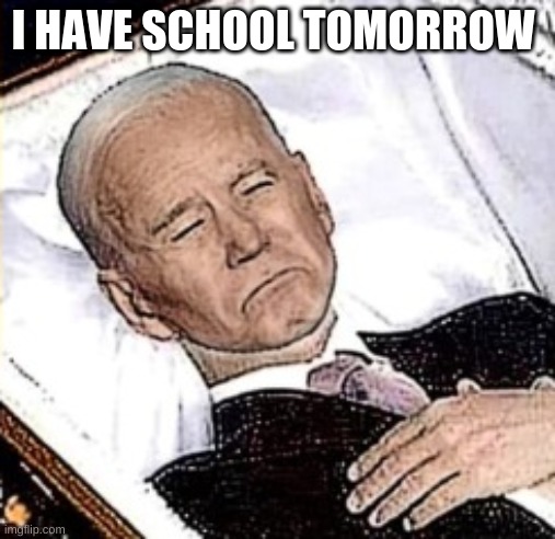 I HAVE SCHOOL TOMORROW | image tagged in biden coffin | made w/ Imgflip meme maker