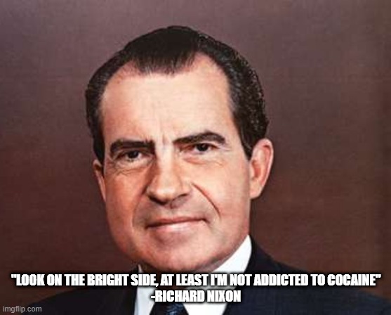Nixon | "LOOK ON THE BRIGHT SIDE, AT LEAST I'M NOT ADDICTED TO COCAINE"
-RICHARD NIXON | image tagged in cocaine | made w/ Imgflip meme maker