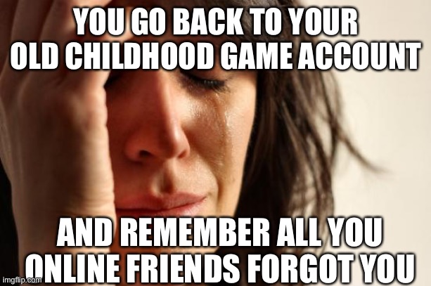 First World Problems | YOU GO BACK TO YOUR OLD CHILDHOOD GAME ACCOUNT; AND REMEMBER ALL YOU ONLINE FRIENDS FORGOT YOU | image tagged in memes,first world problems | made w/ Imgflip meme maker