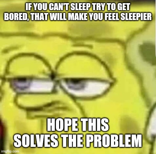 spongebob | IF YOU CAN'T SLEEP TRY TO GET BORED, THAT WILL MAKE YOU FEEL SLEEPIER; HOPE THIS SOLVES THE PROBLEM | image tagged in spongebob | made w/ Imgflip meme maker
