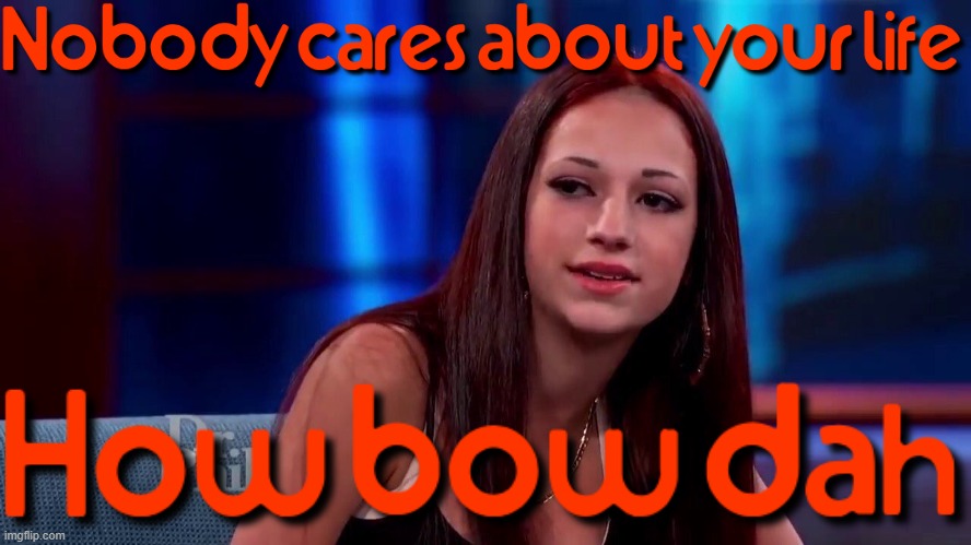 Nobody cares about your life downcold63 how bow dah and yea I was jus using u you're jus my cover | image tagged in how bow dah,savage,memes | made w/ Imgflip meme maker