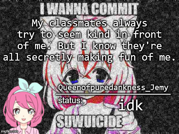 Jemy temp #15 | My classmates always try to seem kind in front of me. But I know they're all secretly making fun of me. idk | image tagged in jemy temp 15 | made w/ Imgflip meme maker