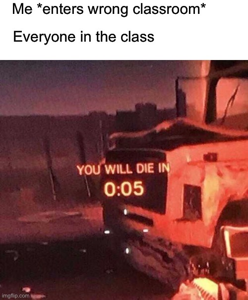 POV: wrong classroom | Me *enters wrong classroom*; Everyone in the class | image tagged in you will die in 0 05 | made w/ Imgflip meme maker