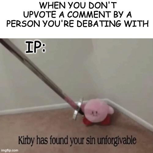 it's simple manners, you have to | WHEN YOU DON'T UPVOTE A COMMENT BY A PERSON YOU'RE DEBATING WITH; IP: | image tagged in kirby has found your sin unforgivable,memes,unfunny | made w/ Imgflip meme maker