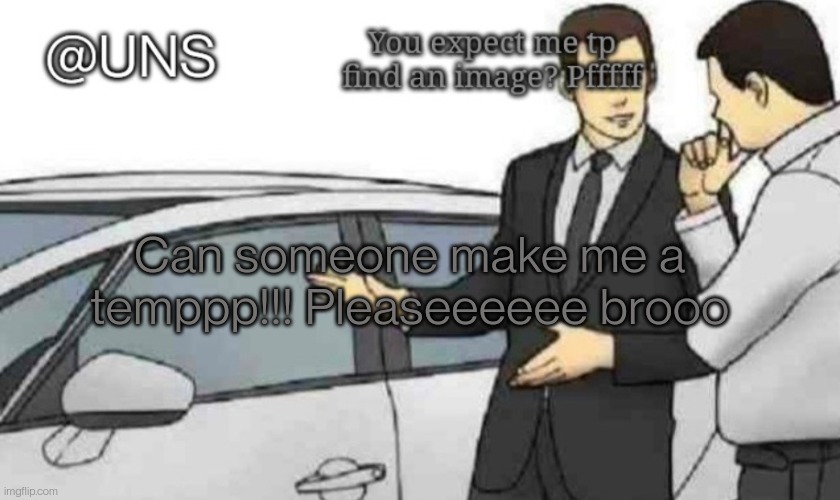 UNS Temp | Can someone make me a temppp!!! Pleaseeeeee brooo | image tagged in uns temp | made w/ Imgflip meme maker