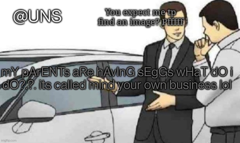 UNS Temp | mY pArENTs aRe hAvInG sEgGs wHaT dO i dO?.?. its called mind your own business lol | image tagged in uns temp | made w/ Imgflip meme maker