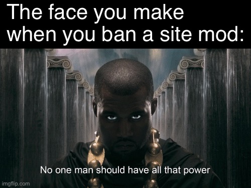These the moments Kanye raps about | The face you make when you ban a site mod: | image tagged in kanye west no one man should have all that power,imgflip mods,mods,modern problems,require,modern mods | made w/ Imgflip meme maker