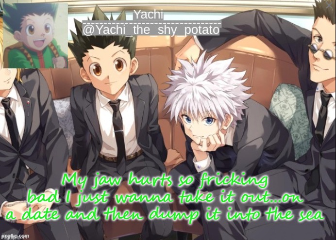 Yachis hxh temp | My jaw hurts so fricking bad I just wanna take it out...on a date and then dump it into the sea | image tagged in yachis hxh temp | made w/ Imgflip meme maker