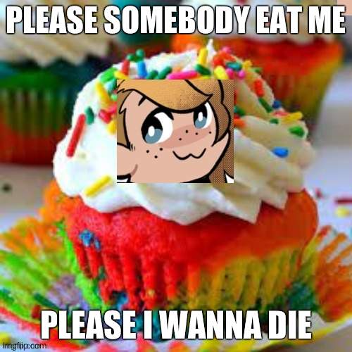 PLEASE SOMEBODY EAT ME PLEASE I WANNA DIE | image tagged in e | made w/ Imgflip meme maker