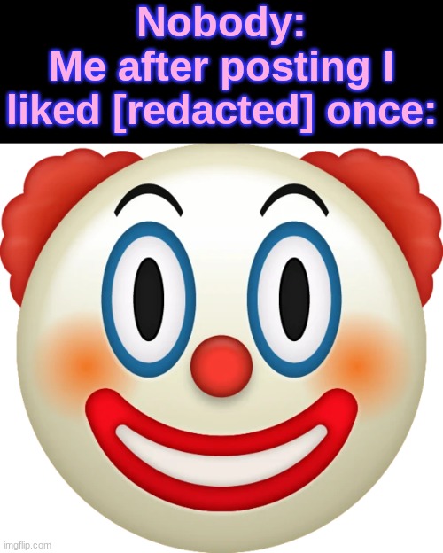 . | Nobody:
Me after posting I liked [redacted] once: | image tagged in clown | made w/ Imgflip meme maker