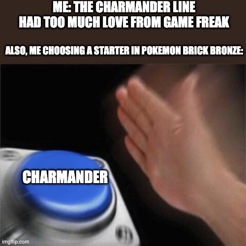 pokemon brick bronze | ME: THE CHARMANDER LINE HAD TOO MUCH LOVE FROM GAME FREAK; ALSO, ME CHOOSING A STARTER IN POKEMON BRICK BRONZE:; CHARMANDER | image tagged in memes,blank nut button | made w/ Imgflip meme maker