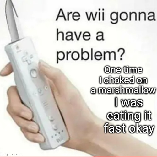 My mom was coming in and I didnt want her to get mad at me for eating the last marshmallow so I tried to scarf it |  One time I choked on a marshmallow; I was eating it fast okay | image tagged in are wii gonna have a problem | made w/ Imgflip meme maker