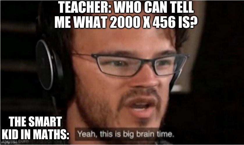 Smort dudes be like: | TEACHER: WHO CAN TELL ME WHAT 2000 X 456 IS? THE SMART KID IN MATHS: | image tagged in bruh | made w/ Imgflip meme maker