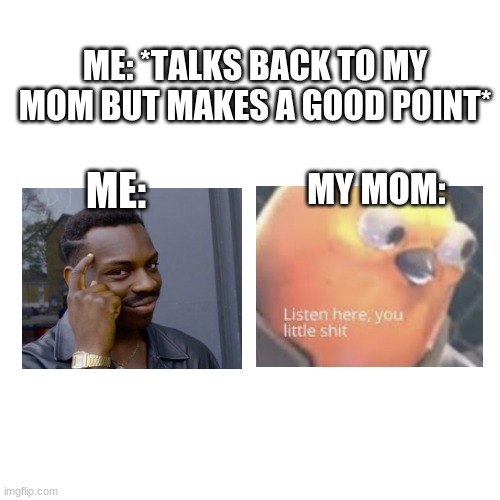 listen here | ME: *TALKS BACK TO MY MOM BUT MAKES A GOOD POINT*; MY MOM:; ME: | image tagged in memes,blank transparent square | made w/ Imgflip meme maker