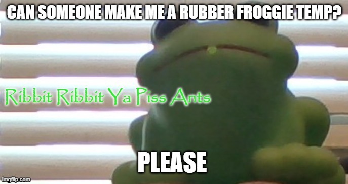 I would do it but I am lazy | CAN SOMEONE MAKE ME A RUBBER FROGGIE TEMP? PLEASE | image tagged in ribbit ribbit ya piss ants picture ver | made w/ Imgflip meme maker