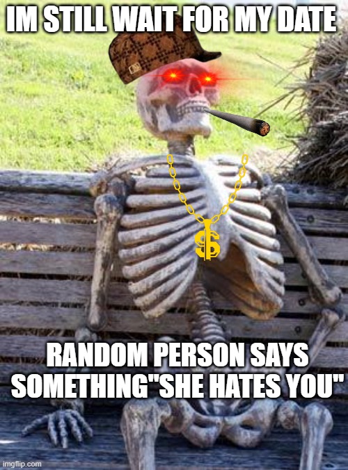 she is not coming | IM STILL WAIT FOR MY DATE; RANDOM PERSON SAYS SOMETHING"SHE HATES YOU'' | image tagged in memes,waiting skeleton | made w/ Imgflip meme maker