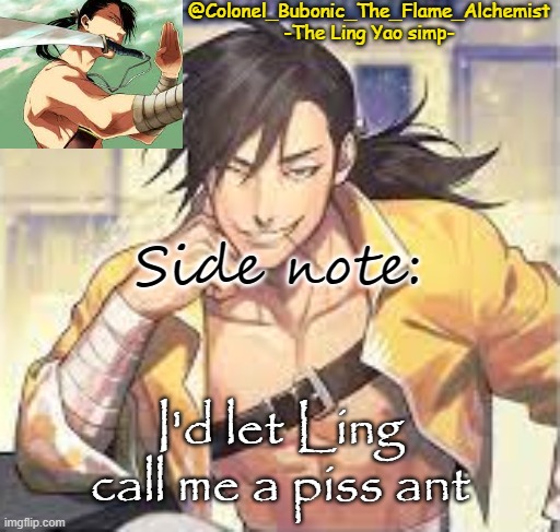 Colonel's Smexy Ling temp | Side note:; I'd let Ling call me a piss ant | image tagged in colonel's smexy ling temp | made w/ Imgflip meme maker