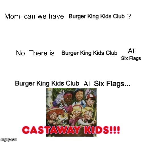 Not the BK Kids Club |  Burger King Kids Club; Burger King Kids Club; Six Flags; Burger King Kids Club; Six Flags... CASTAWAY KIDS!!! | image tagged in mom can we have,burger king,burger king kids club,six flags | made w/ Imgflip meme maker