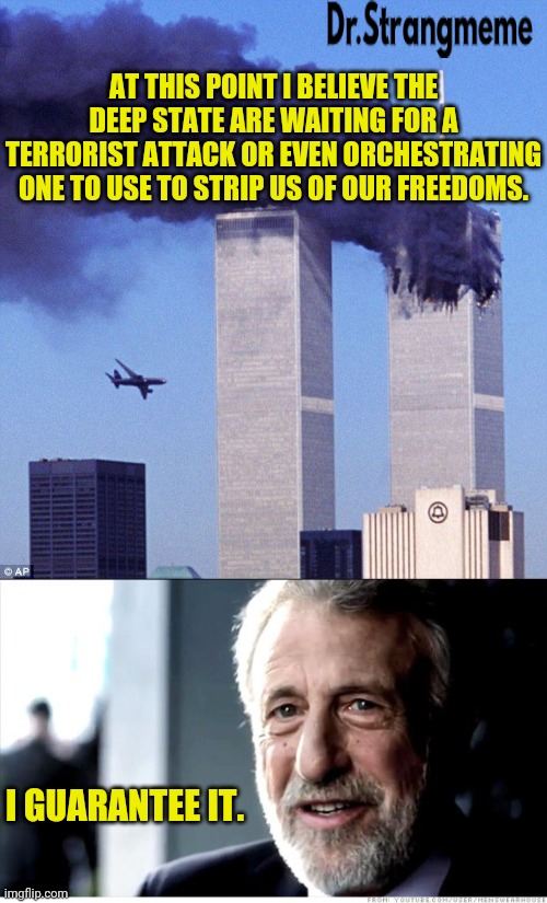 Especially Since They're Losing Grip On The American People. |  AT THIS POINT I BELIEVE THE DEEP STATE ARE WAITING FOR A TERRORIST ATTACK OR EVEN ORCHESTRATING ONE TO USE TO STRIP US OF OUR FREEDOMS. I GUARANTEE IT. | image tagged in 9/11,i guarantee it,drstrangmeme,deep state,terrorists | made w/ Imgflip meme maker