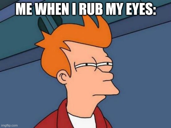 I can't see- | ME WHEN I RUB MY EYES: | image tagged in memes,futurama fry,true | made w/ Imgflip meme maker