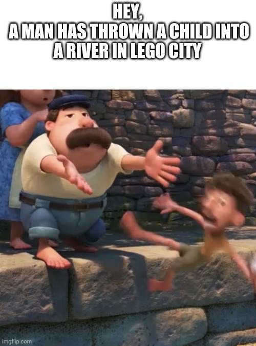 A man has thrown a child into a river in lego city | HEY,
 A MAN HAS THROWN A CHILD INTO A RIVER IN LEGO CITY | image tagged in man throws child into water | made w/ Imgflip meme maker