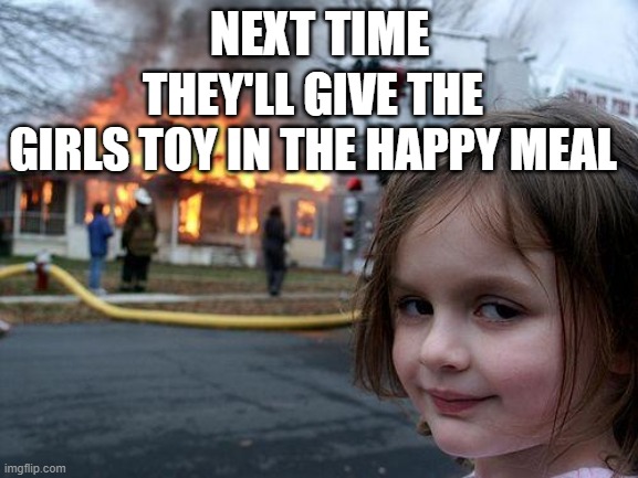 THE HAPPY MEAL SHALL NOT BE RUINED | NEXT TIME; THEY'LL GIVE THE GIRLS TOY IN THE HAPPY MEAL | image tagged in memes,disaster girl | made w/ Imgflip meme maker