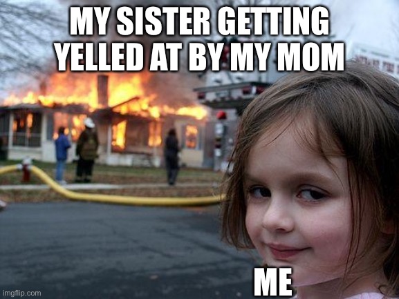 Can anyone relate to this? |  MY SISTER GETTING YELLED AT BY MY MOM; ME | image tagged in memes,disaster girl | made w/ Imgflip meme maker