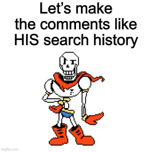 Original idea: https://imgflip.com/i/5lj2y8 | Let’s make the comments like HIS search history | image tagged in memes,undertale papyrus | made w/ Imgflip meme maker