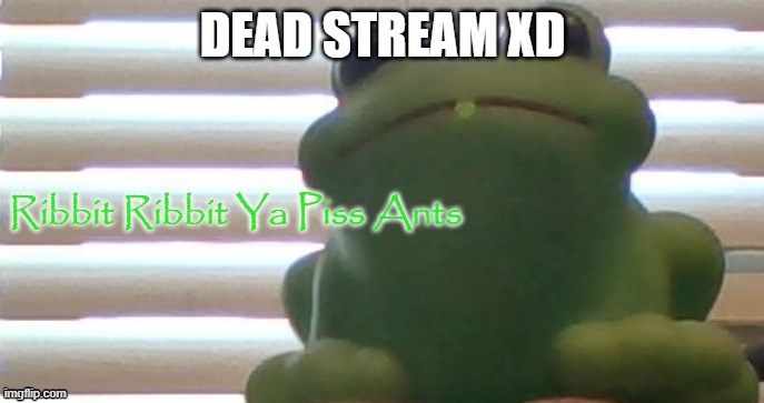 Ribbit Ribbit Ya Piss Ants (Picture Ver) | DEAD STREAM XD | image tagged in ribbit ribbit ya piss ants picture ver | made w/ Imgflip meme maker