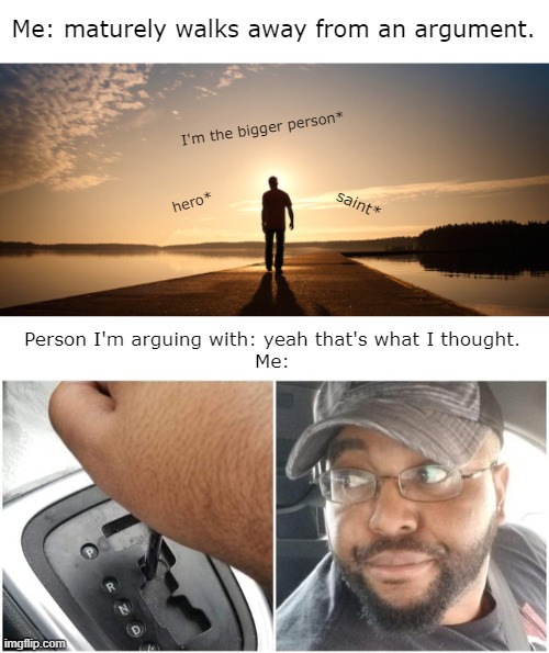 Me: maturely walks away from an argument. I'm the bigger person*; saint*; hero*; Person I'm arguing with: yeah that's what I thought.
Me: | image tagged in memes,funny memes | made w/ Imgflip meme maker