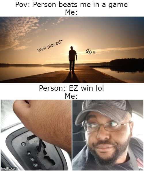Pov: Person beats me in a game
Me:; Well played*; gg*; Person: EZ win lol
Me: | image tagged in memes,funny,gaming | made w/ Imgflip meme maker