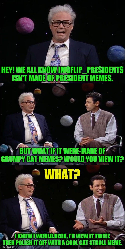 Imgflip Presidents Stream | HEY! WE ALL KNOW IMGFLIP_PRESIDENTS ISN'T MADE OF PRESIDENT MEMES. BUT WHAT IF IT WERE-MADE OF GRUMPY CAT MEMES? WOULD YOU VIEW IT? WHAT? I KNOW I WOULD.HECK, I'D VIEW IT TWICE THEN POLISH IT OFF WITH A COOL CAT STROLL MEME. | image tagged in harry carey,will ferrell,drstrangmeme | made w/ Imgflip meme maker