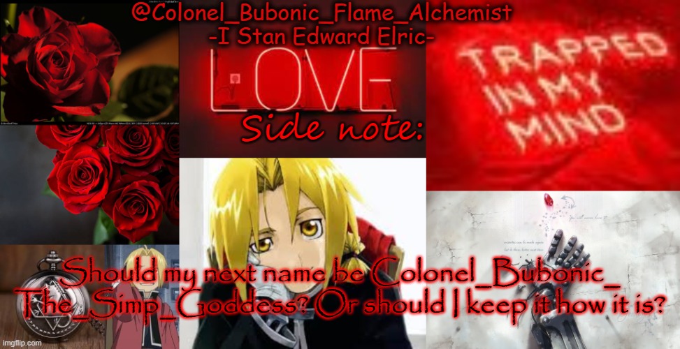 Another Edward temp again | Side note:; Should my next name be Colonel_Bubonic_ The_Simp_Goddess? Or should I keep it how it is? | image tagged in another edward temp again | made w/ Imgflip meme maker