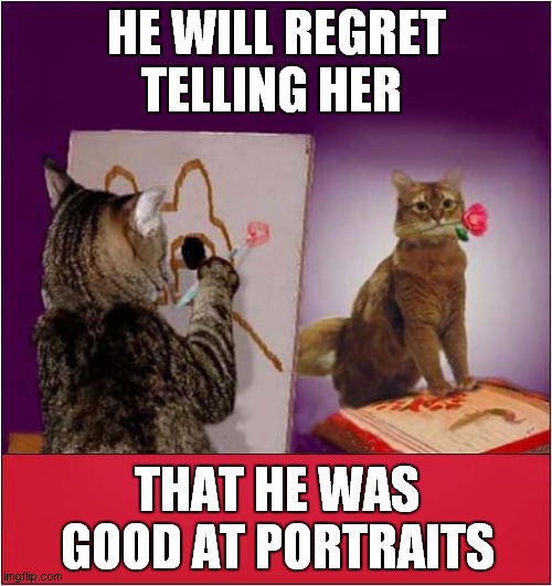 What Was He Thinking ? | HE WILL REGRET TELLING HER; THAT HE WAS GOOD AT PORTRAITS | image tagged in cats,regrets,portrait,painting | made w/ Imgflip meme maker