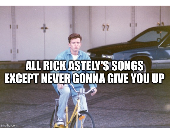ALL RICK ASTELY'S SONGS EXCEPT NEVER GONNA GIVE YOU UP | made w/ Imgflip meme maker