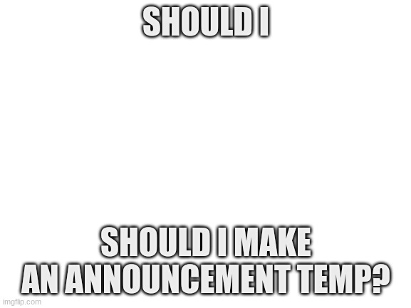 for myself, i mean | SHOULD I; SHOULD I MAKE AN ANNOUNCEMENT TEMP? | image tagged in blank white template | made w/ Imgflip meme maker