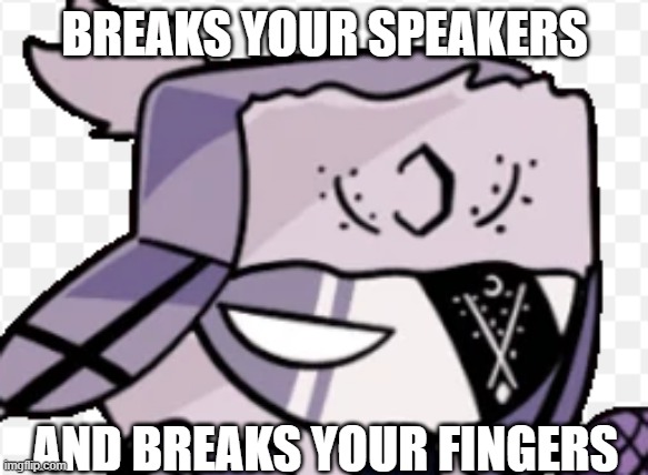 Ruv in a nutshell | BREAKS YOUR SPEAKERS; AND BREAKS YOUR FINGERS | image tagged in ruv | made w/ Imgflip meme maker