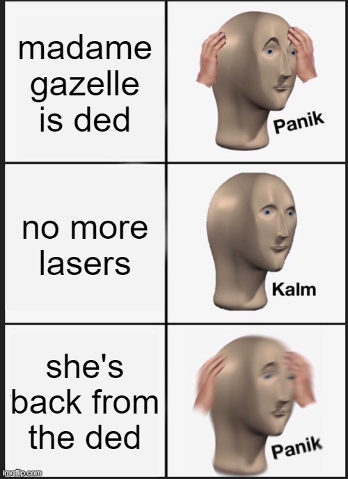 oh nooooooooooooooo | madame gazelle is ded; no more lasers; she's back from the ded | image tagged in memes,panik kalm panik | made w/ Imgflip meme maker