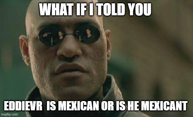 Matrix Morpheus Meme | WHAT IF I TOLD YOU; EDDIEVR  IS MEXICAN OR IS HE MEXICANT | image tagged in memes,matrix morpheus | made w/ Imgflip meme maker