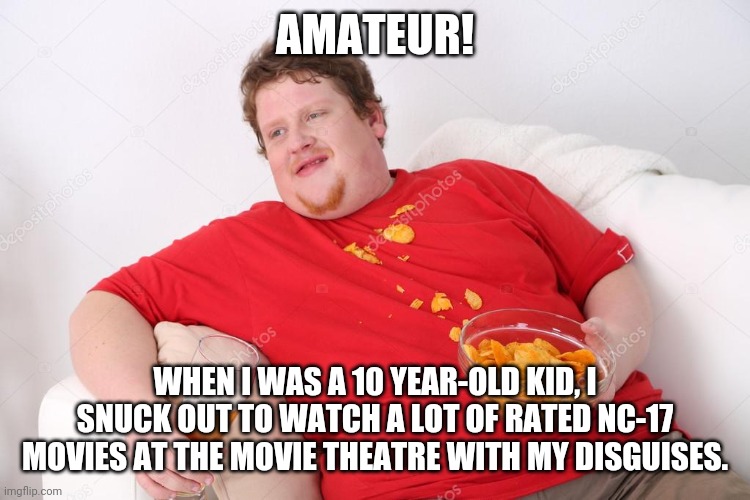 This is how professionals do that! | AMATEUR! WHEN I WAS A 10 YEAR-OLD KID, I SNUCK OUT TO WATCH A LOT OF RATED NC-17 MOVIES AT THE MOVIE THEATRE WITH MY DISGUISES. | image tagged in amateur,nc 17,movie theater,movies,films,disguise | made w/ Imgflip meme maker