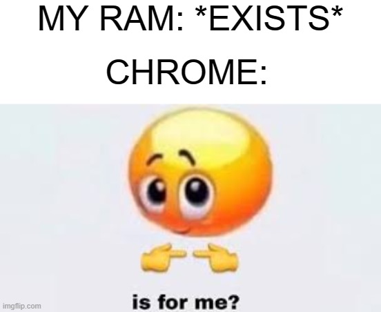 100% memory usage | MY RAM: *EXISTS*; CHROME: | image tagged in is for me | made w/ Imgflip meme maker