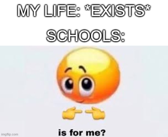 Basically my childhood | MY LIFE: *EXISTS*; SCHOOLS: | image tagged in is for me | made w/ Imgflip meme maker