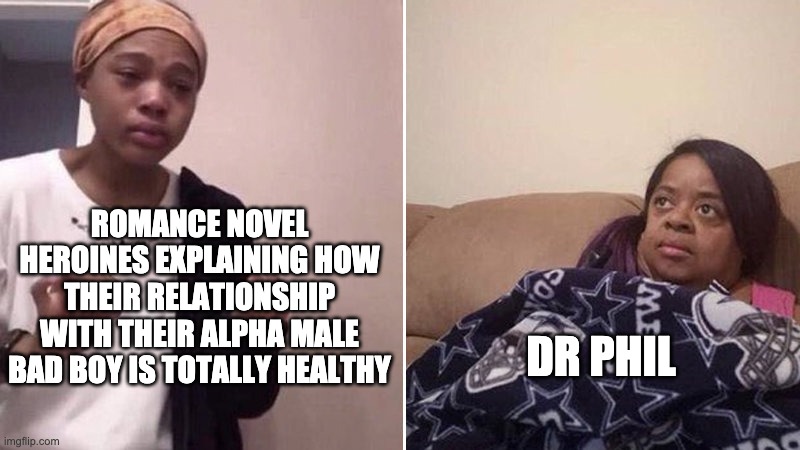 Me explaining to my mom | ROMANCE NOVEL HEROINES EXPLAINING HOW THEIR RELATIONSHIP WITH THEIR ALPHA MALE BAD BOY IS TOTALLY HEALTHY; DR PHIL | image tagged in me explaining to my mom,dr phil | made w/ Imgflip meme maker
