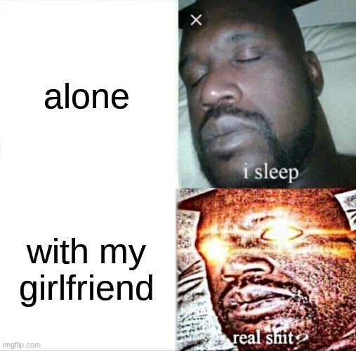 Sleeping Shaq | alone; with my girlfriend | image tagged in memes,sleeping shaq | made w/ Imgflip meme maker